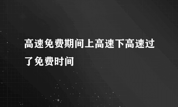 高速免费期间上高速下高速过了免费时间