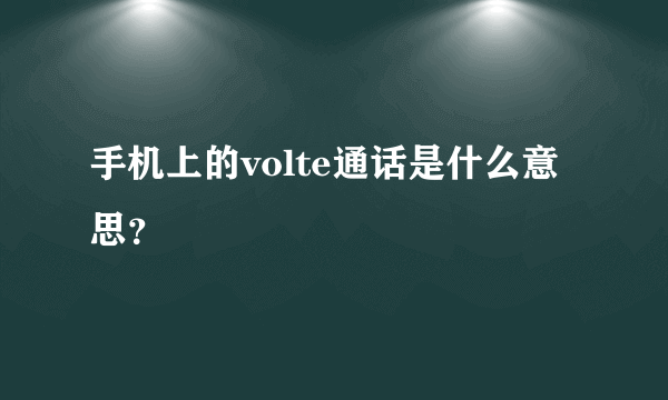 手机上的volte通话是什么意思？