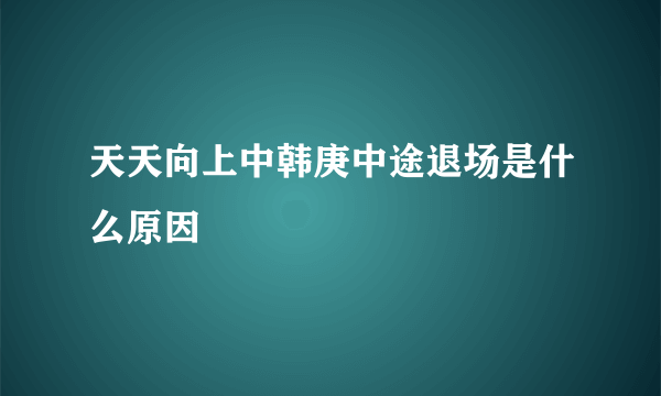 天天向上中韩庚中途退场是什么原因