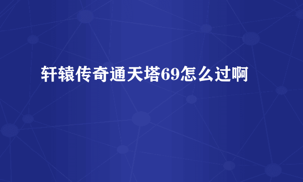 轩辕传奇通天塔69怎么过啊