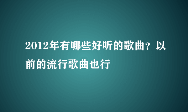 2012年有哪些好听的歌曲？以前的流行歌曲也行