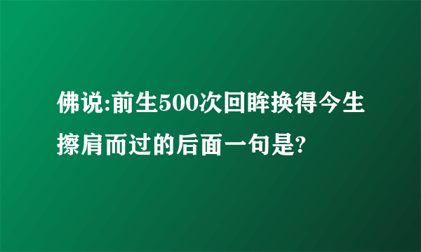 佛说:前生500次回眸换得今生擦肩而过的后面一句是?