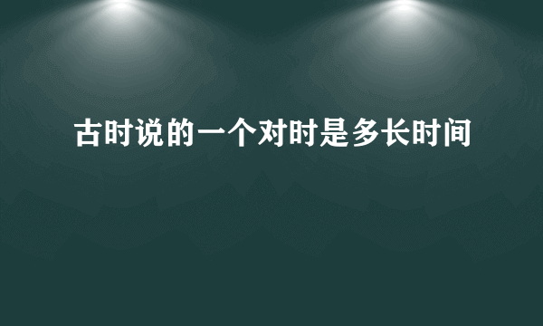 古时说的一个对时是多长时间