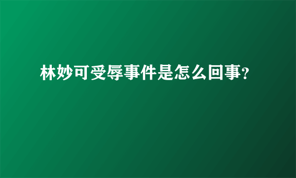 林妙可受辱事件是怎么回事？