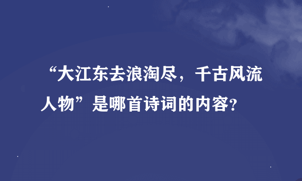 “大江东去浪淘尽，千古风流人物”是哪首诗词的内容？