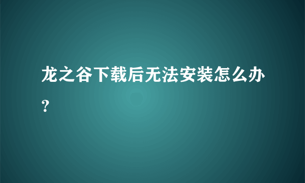 龙之谷下载后无法安装怎么办？