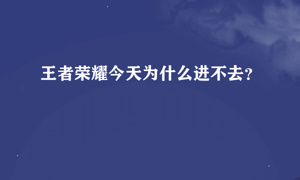 王者荣耀今天为什么进不去？