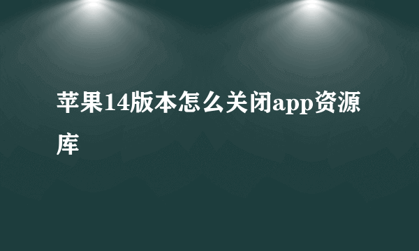 苹果14版本怎么关闭app资源库