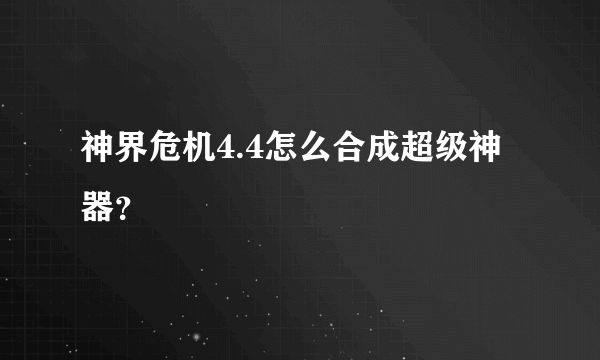 神界危机4.4怎么合成超级神器？