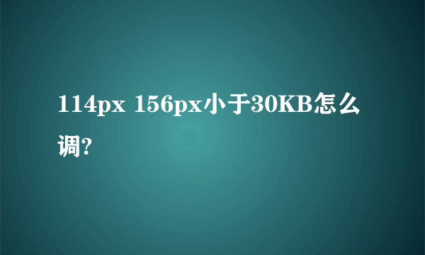 114px 156px小于30KB怎么调?