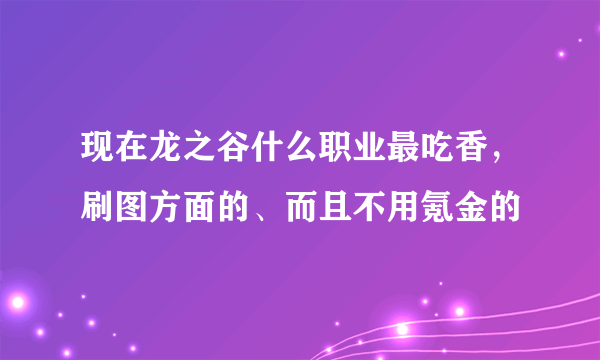 现在龙之谷什么职业最吃香，刷图方面的、而且不用氪金的