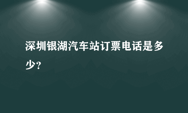 深圳银湖汽车站订票电话是多少？