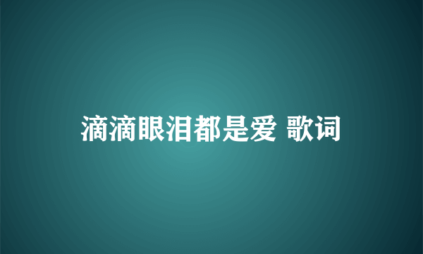 滴滴眼泪都是爱 歌词