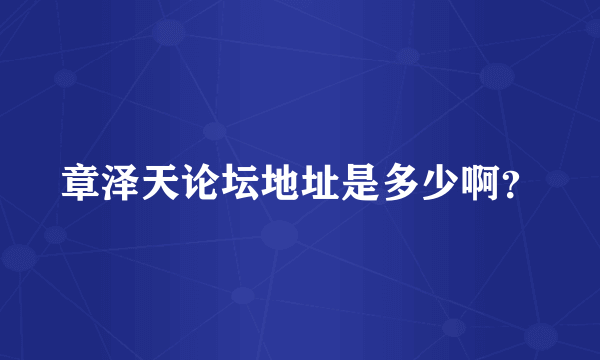 章泽天论坛地址是多少啊？