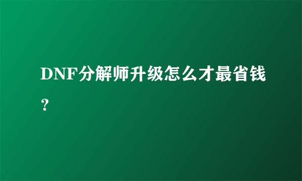 DNF分解师升级怎么才最省钱？