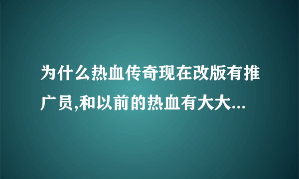 为什么热血传奇现在改版有推广员,和以前的热血有大大不一样呢?