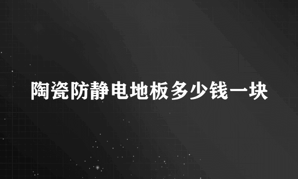 陶瓷防静电地板多少钱一块