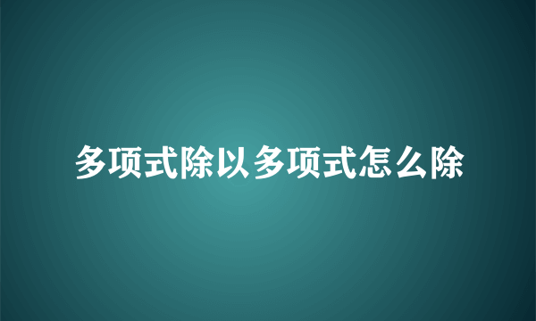 多项式除以多项式怎么除