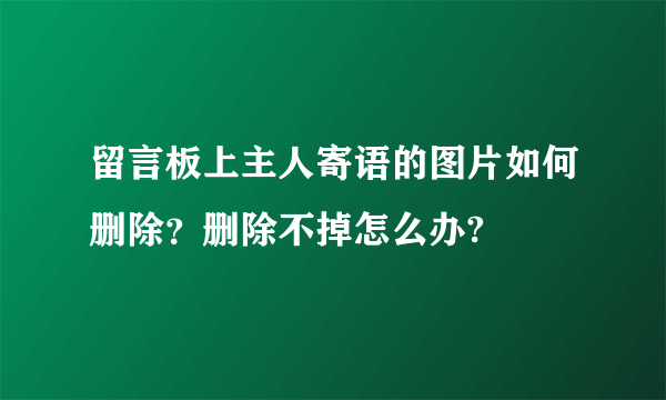 留言板上主人寄语的图片如何删除？删除不掉怎么办?