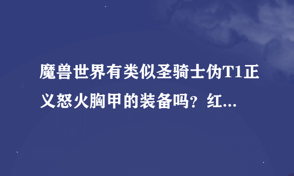 魔兽世界有类似圣骑士伪T1正义怒火胸甲的装备吗？红色貌似，顺便说下哪里弄，胸甲刷了很久弄不到