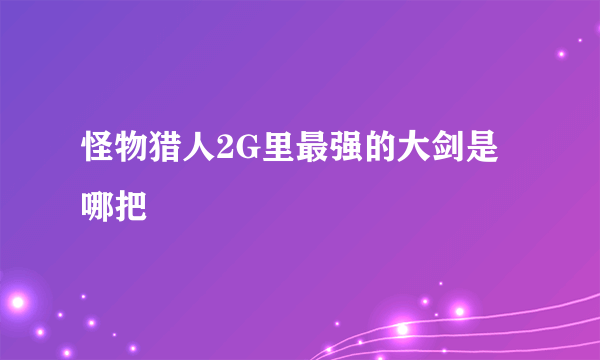 怪物猎人2G里最强的大剑是哪把