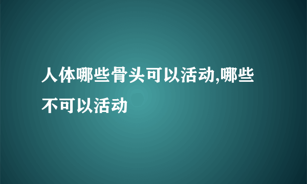 人体哪些骨头可以活动,哪些不可以活动