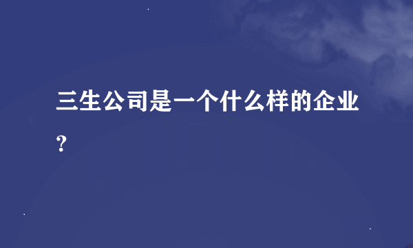 三生公司是一个什么样的企业？