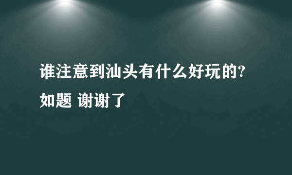 谁注意到汕头有什么好玩的?如题 谢谢了