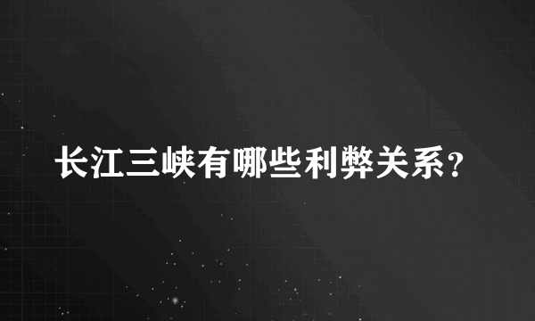 长江三峡有哪些利弊关系？