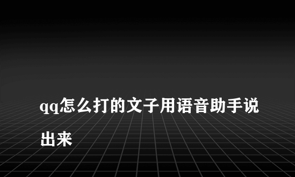 
qq怎么打的文子用语音助手说出来

