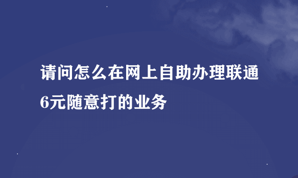 请问怎么在网上自助办理联通6元随意打的业务