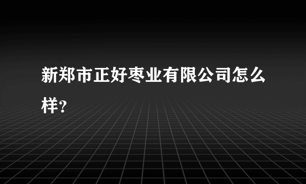 新郑市正好枣业有限公司怎么样？