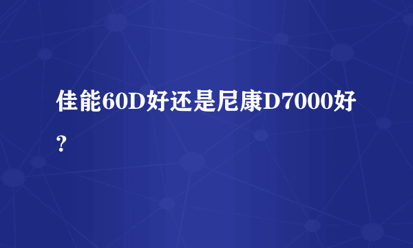 佳能60D好还是尼康D7000好？