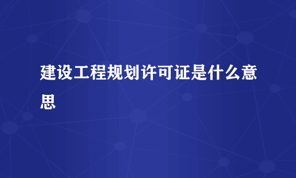 建设工程规划许可证是什么意思