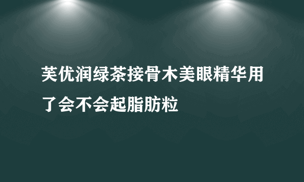 芙优润绿茶接骨木美眼精华用了会不会起脂肪粒