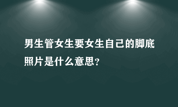 男生管女生要女生自己的脚底照片是什么意思？