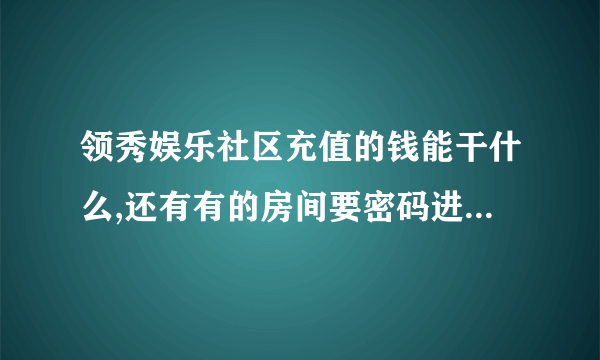 领秀娱乐社区充值的钱能干什么,还有有的房间要密码进入怎么进