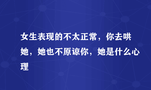 女生表现的不太正常，你去哄她，她也不原谅你，她是什么心理