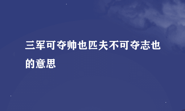 三军可夺帅也匹夫不可夺志也的意思