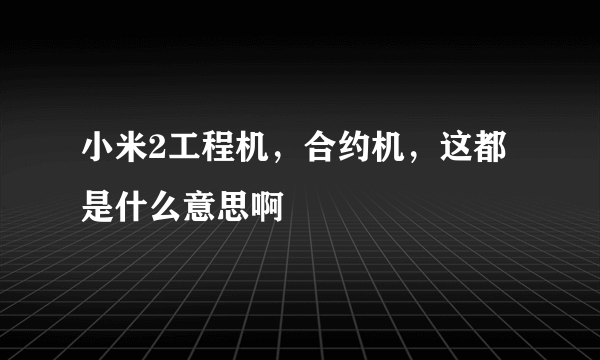 小米2工程机，合约机，这都是什么意思啊