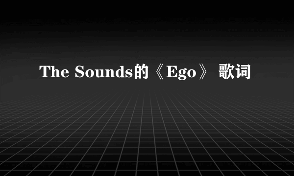 The Sounds的《Ego》 歌词