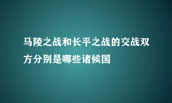 马陵之战和长平之战的交战双方分别是哪些诸候国