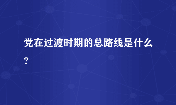 党在过渡时期的总路线是什么？