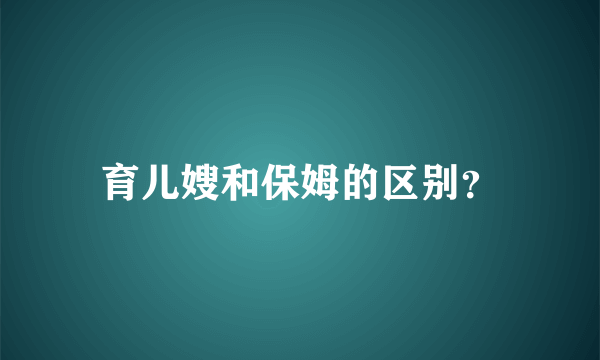 育儿嫂和保姆的区别？