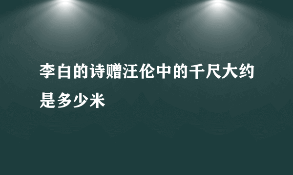 李白的诗赠汪伦中的千尺大约是多少米