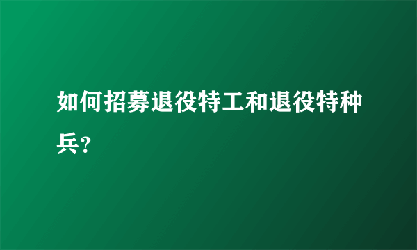 如何招募退役特工和退役特种兵？