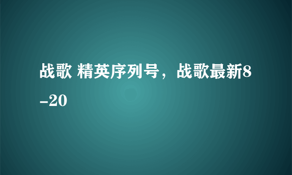 战歌 精英序列号，战歌最新8-20