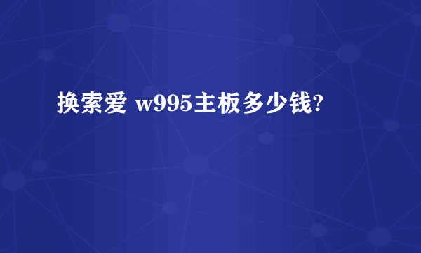 换索爱 w995主板多少钱?