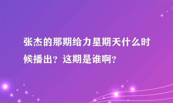 张杰的那期给力星期天什么时候播出？这期是谁啊？