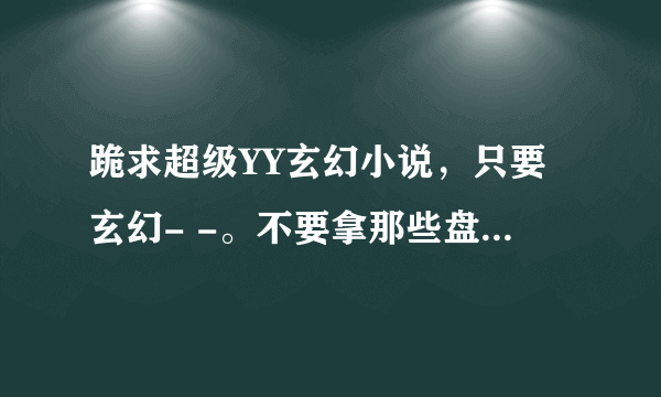 跪求超级YY玄幻小说，只要玄幻- -。不要拿那些盘龙啊，神墓的来，烦都烦死